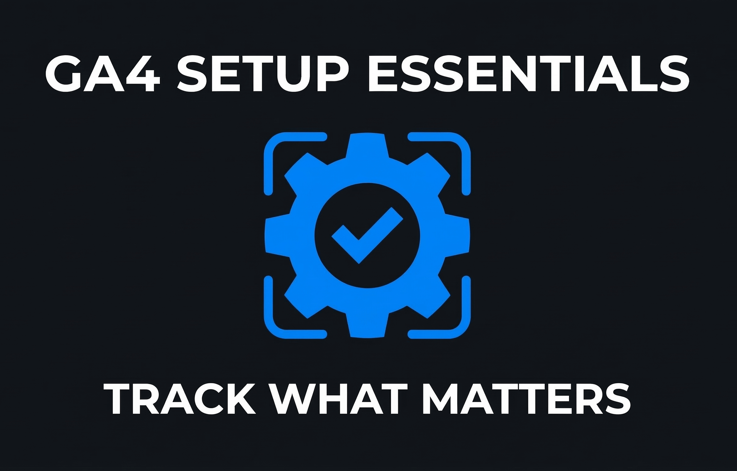 GA4 Setup Essentials Track What Matters