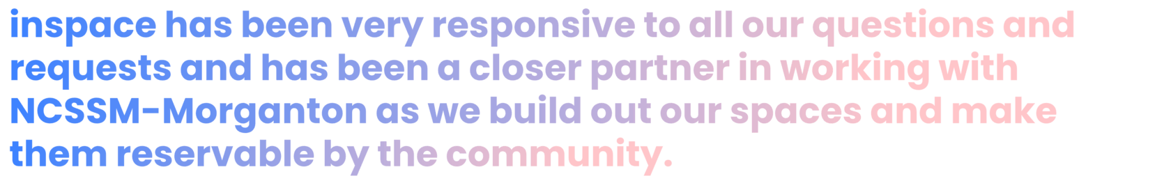 inspace has been very responsive to all of our questions and requests and has been a closer partner in working with NCSSM-Morganton as we build out our spaces and make them reservable by the community. Justin Fleming Deputy Chief Information Officer, NCSSM