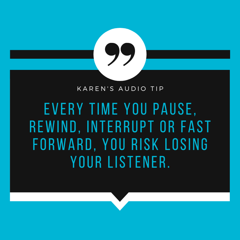 Every time you pause, rewind, interrupt or fast-forward, you risk losing your listener.